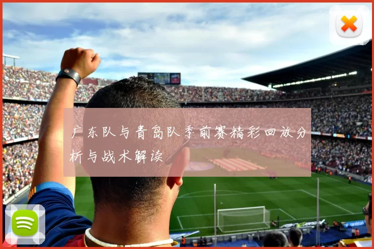 广东队与青岛队季前赛精彩回放分析与战术解读