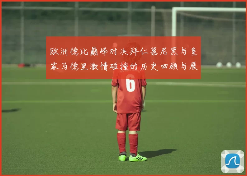 欧洲德比巅峰对决拜仁慕尼黑与皇家马德里激情碰撞的历史回顾与展望