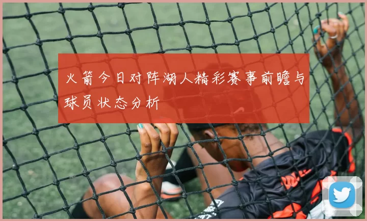 火箭今日对阵湖人精彩赛事前瞻与球员状态分析