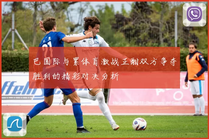 巴国际与累体育激战正酣双方争夺胜利的精彩对决分析
