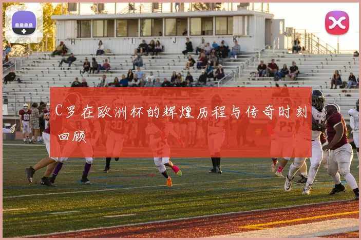 C罗在欧洲杯的辉煌历程与传奇时刻回顾