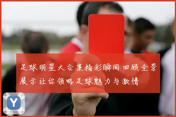 足球明星大合集精彩瞬间回顾全景展示让你领略足球魅力与激情