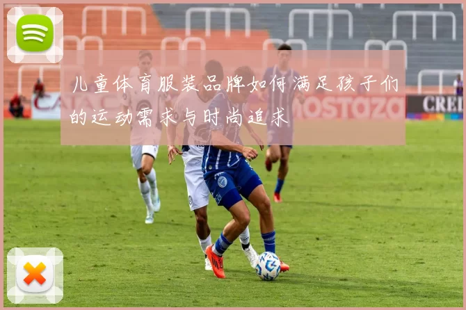儿童体育服装品牌如何满足孩子们的运动需求与时尚追求