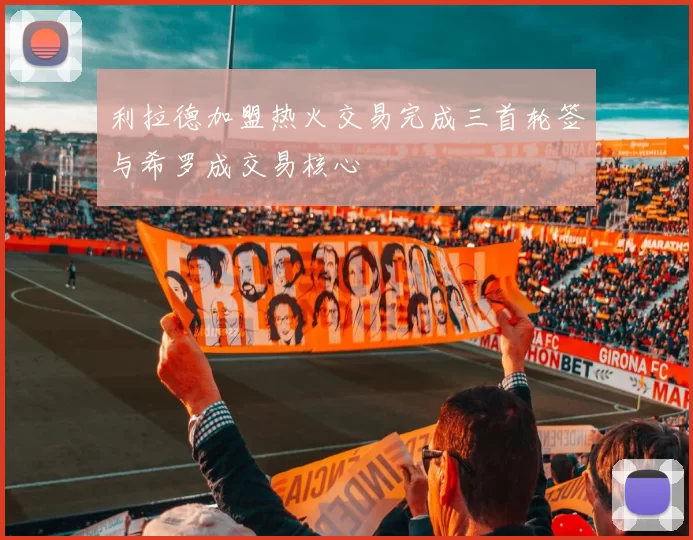 利拉德加盟热火交易完成三首轮签与希罗成交易核心