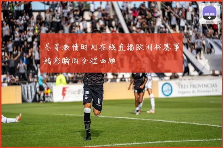 尽享激情时刻在线直播欧洲杯赛事精彩瞬间全程回顾