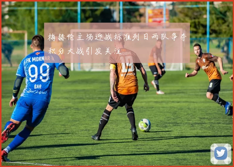 梅赫伦主场迎战标准列日两队争夺积分大战引发关注